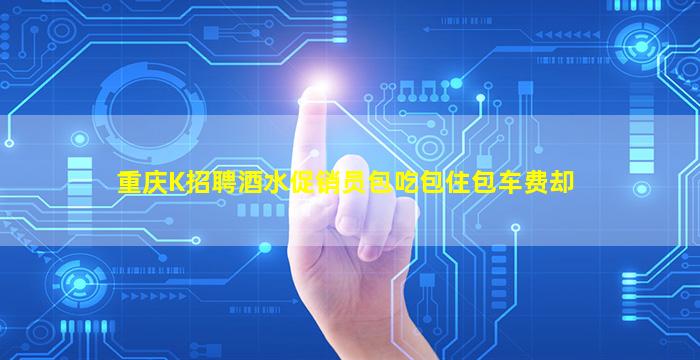 重庆K招聘酒水促销员包吃包住包车费却